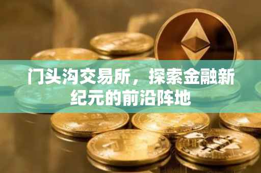 门头沟交易所，探索金融新纪元的前沿阵地