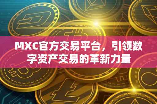MXC官方交易平台，引领数字资产交易的革新力量