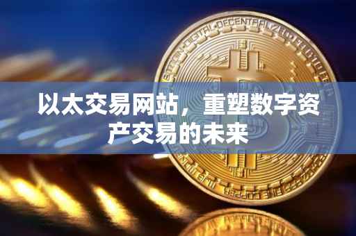 以太交易网站，重塑数字资产交易的未来