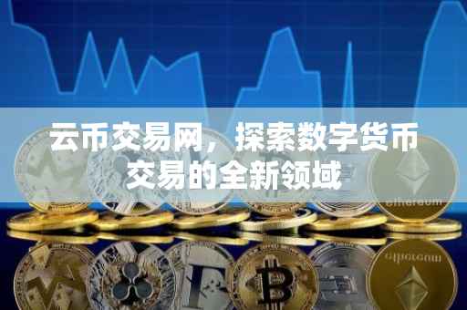 云币交易网，探索数字货币交易的全新领域