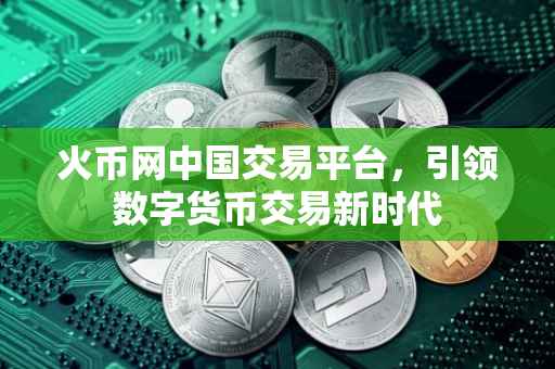 火币网中国交易平台，引领数字货币交易新时代