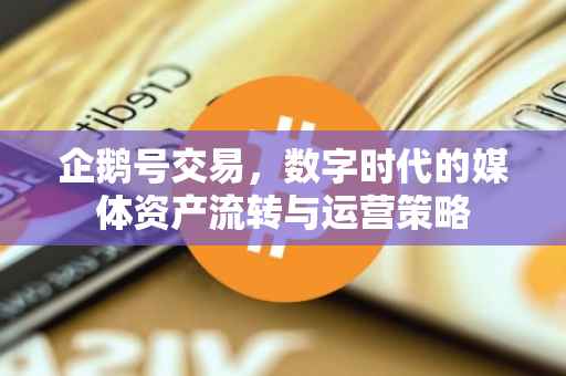 企鹅号交易，数字时代的媒体资产流转与运营策略
