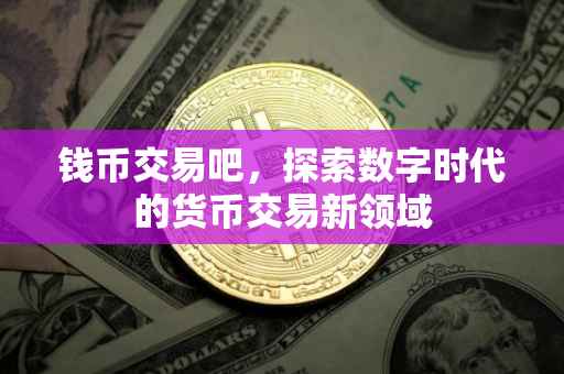 钱币交易吧，探索数字时代的货币交易新领域