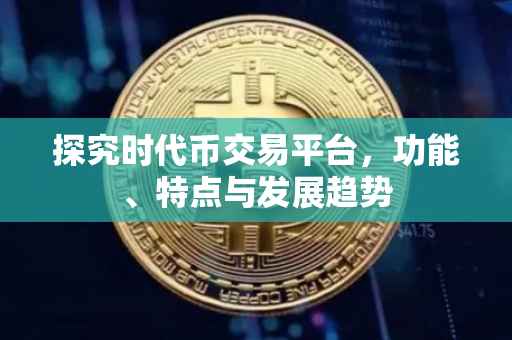 探究时代币交易平台，功能、特点与发展趋势