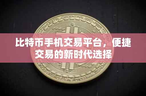 比特币手机交易平台，便捷交易的新时代选择