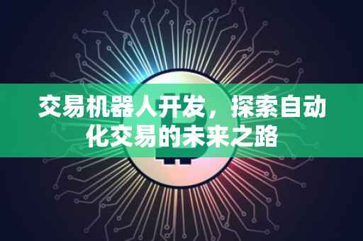 交易机器人开发，探索自动化交易的未来之路
