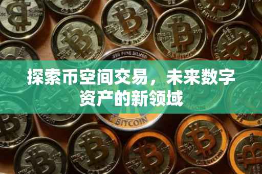 探索币空间交易，未来数字资产的新领域