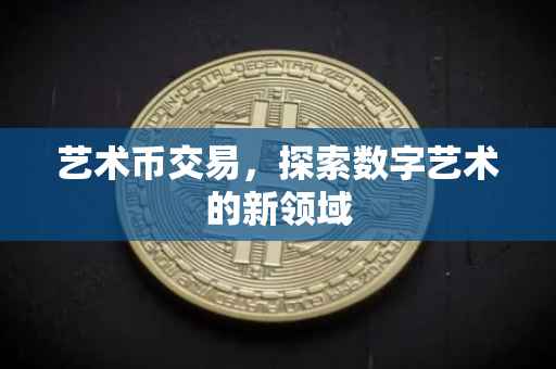 艺术币交易，探索数字艺术的新领域