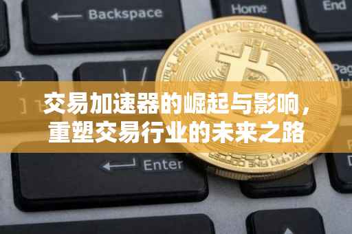 交易加速器的崛起与影响，重塑交易行业的未来之路