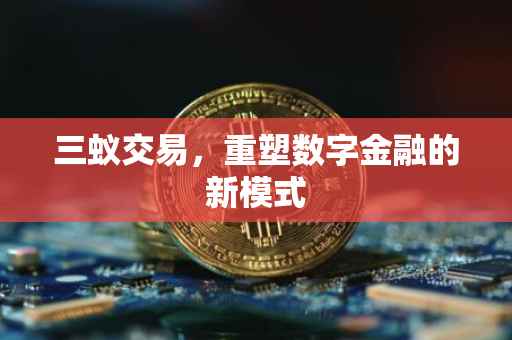 三蚁交易，重塑数字金融的新模式