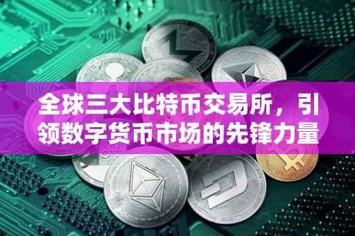 全球三大比特币交易所，引领数字货币市场的先锋力量