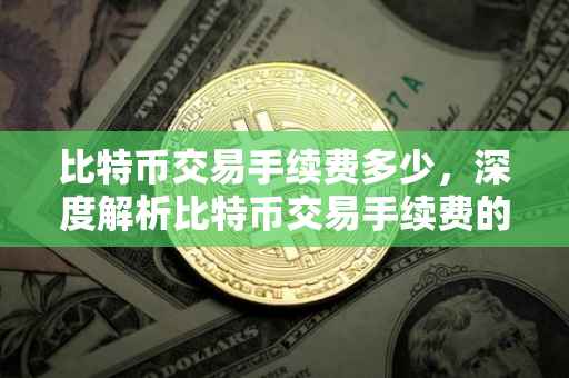 比特币交易手续费多少，深度解析比特币交易手续费的影响因素及计算方法