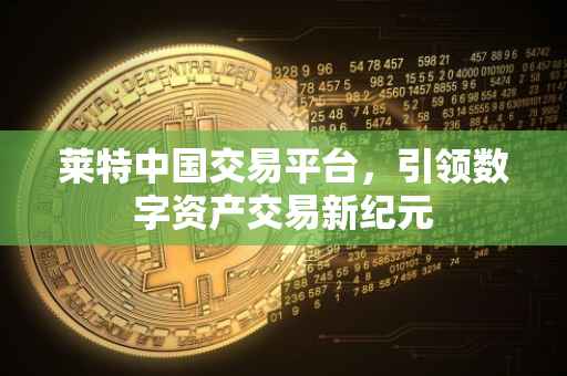 莱特中国交易平台，引领数字资产交易新纪元