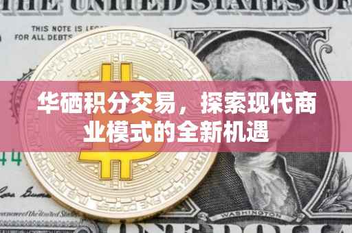 华硒积分交易，探索现代商业模式的全新机遇