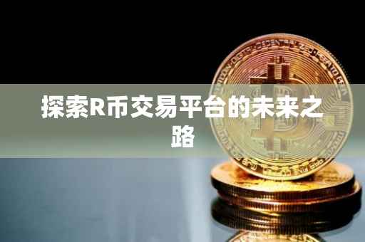 探索R币交易平台的未来之路