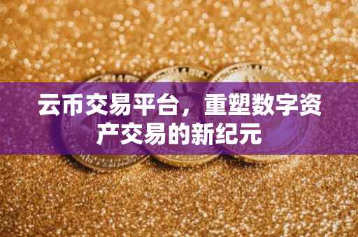 云币交易平台，重塑数字资产交易的新纪元