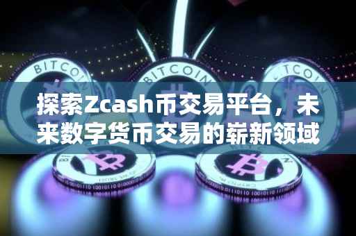 探索Zcash币交易平台，未来数字货币交易的崭新领域