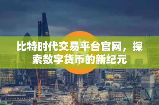 比特时代交易平台官网，探索数字货币的新纪元
