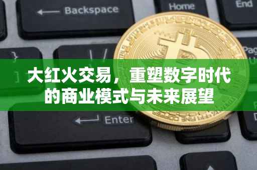 大红火交易，重塑数字时代的商业模式与未来展望