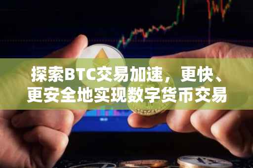 探索BTC交易加速，更快、更安全地实现数字货币交易