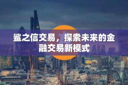 鲨之信交易，探索未来的金融交易新模式