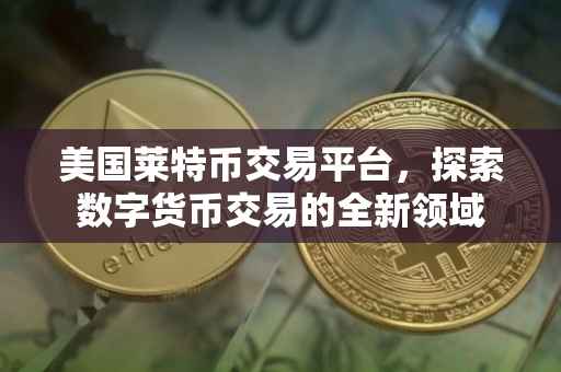 美国莱特币交易平台，探索数字货币交易的全新领域