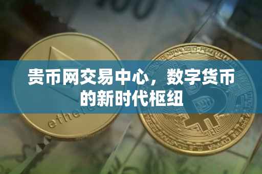 贵币网交易中心，数字货币的新时代枢纽