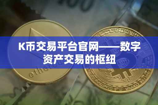 K币交易平台官网——数字资产交易的枢纽