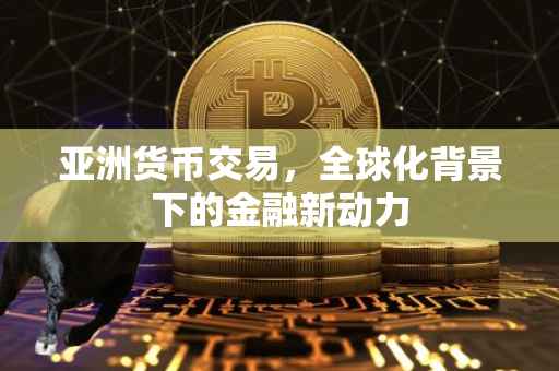 亚洲货币交易，全球化背景下的金融新动力