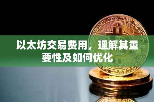 以太坊交易费用，理解其重要性及如何优化