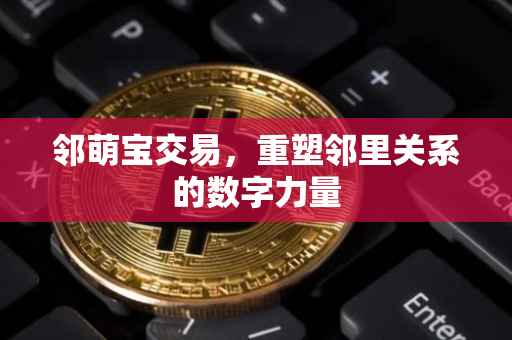 邻萌宝交易，重塑邻里关系的数字力量