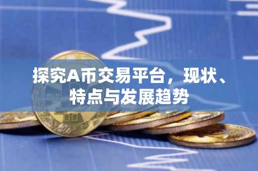 探究A币交易平台，现状、特点与发展趋势