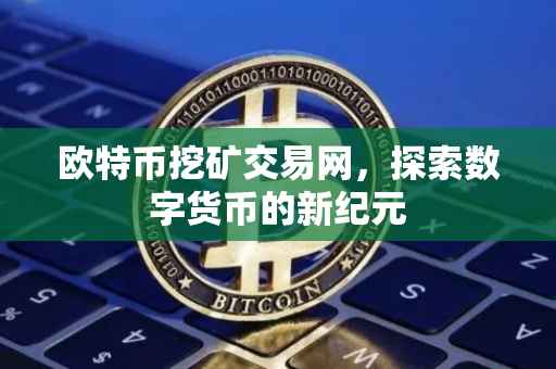 欧特币挖矿交易网，探索数字货币的新纪元