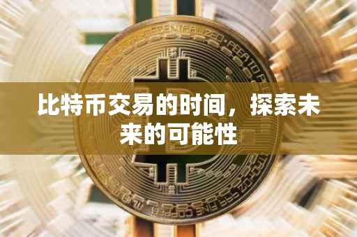 比特币交易的时间，探索未来的可能性