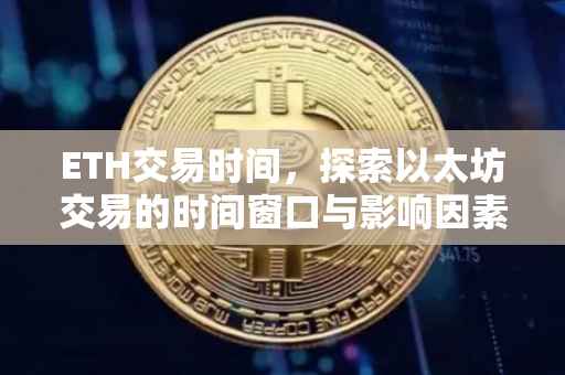 ETH交易时间，探索以太坊交易的时间窗口与影响因素