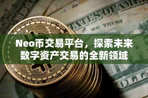 Neo币交易平台，探索未来数字资产交易的全新领域