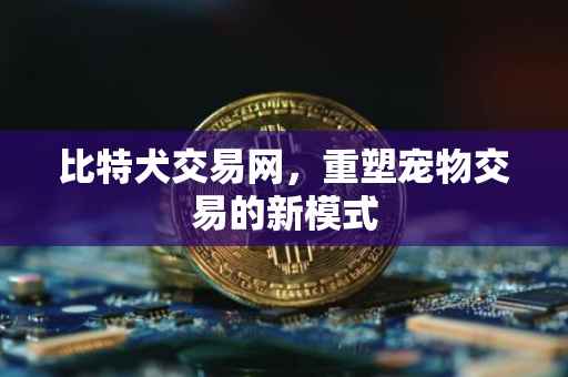 比特犬交易网，重塑宠物交易的新模式