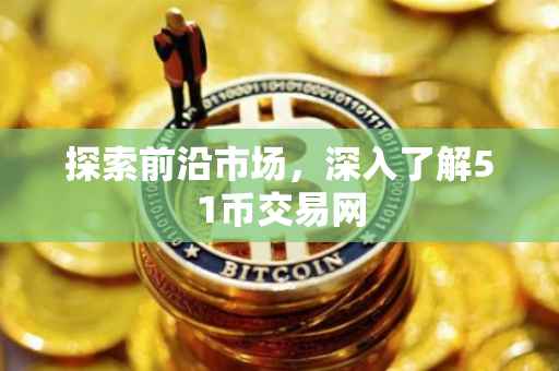 探索前沿市场，深入了解51币交易网