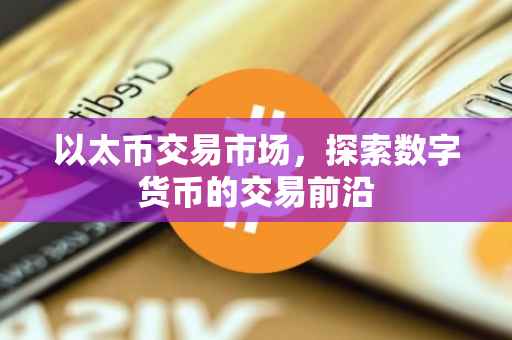 以太币交易市场，探索数字货币的交易前沿