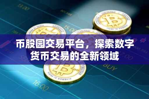 币股园交易平台，探索数字货币交易的全新领域