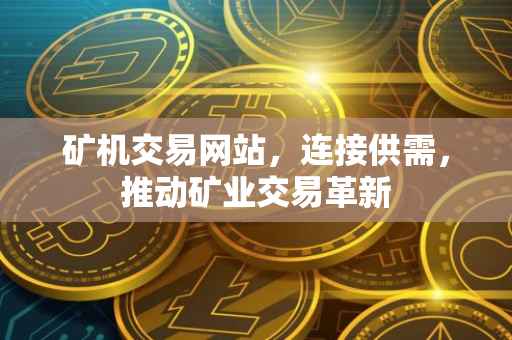 矿机交易网站，连接供需，推动矿业交易革新