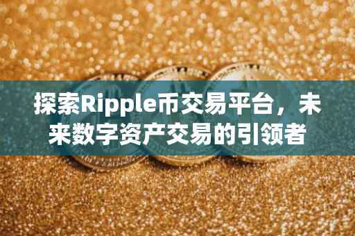 探索Ripple币交易平台，未来数字资产交易的引领者