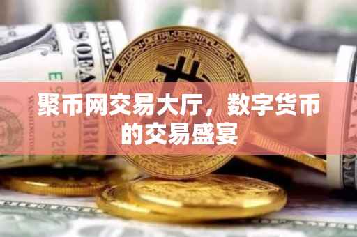 聚币网交易大厅，数字货币的交易盛宴