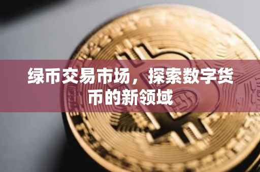 绿币交易市场，探索数字货币的新领域