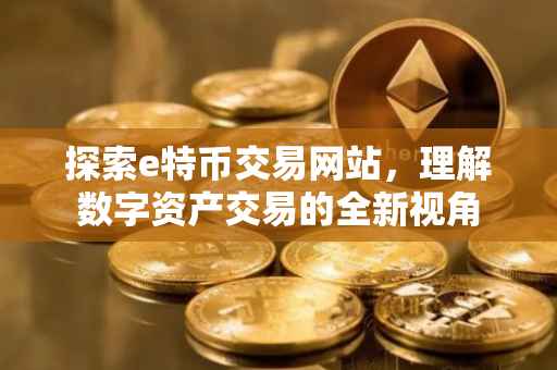 探索e特币交易网站，理解数字资产交易的全新视角