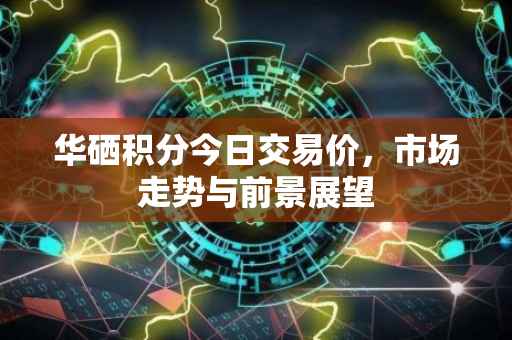 华硒积分今日交易价，市场走势与前景展望
