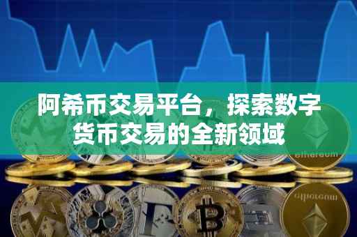 阿希币交易平台，探索数字货币交易的全新领域