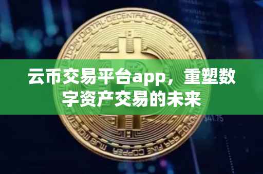 云币交易平台app，重塑数字资产交易的未来