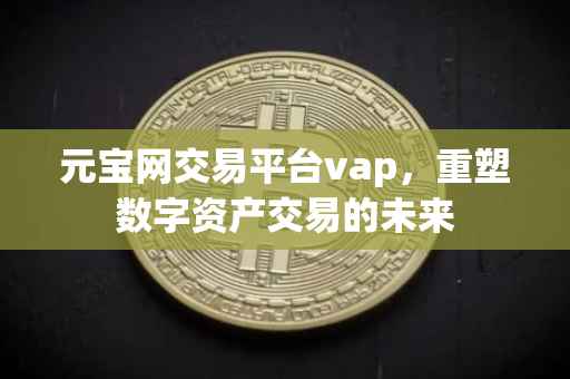 元宝网交易平台vap，重塑数字资产交易的未来