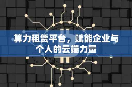 算力租赁平台，赋能企业与个人的云端力量